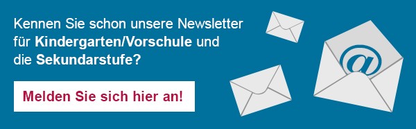 Kennen Sie schon unsere Newsletter für Kindergarten/Vorschule und die Sekundarstufe?  Melden Sie sich hier an! 